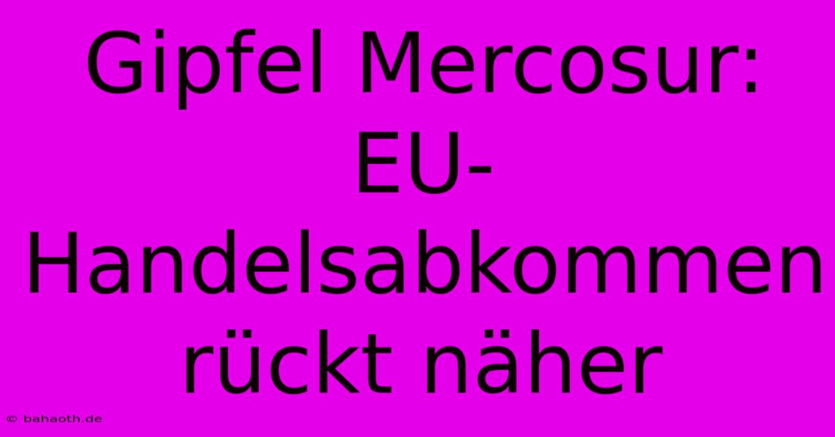 Gipfel Mercosur:  EU-Handelsabkommen Rückt Näher