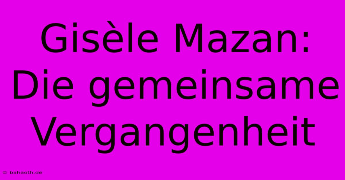 Gisèle Mazan:  Die Gemeinsame Vergangenheit