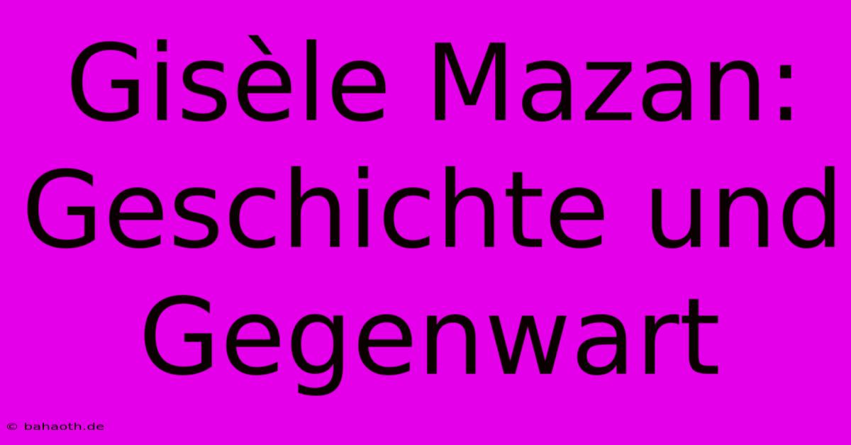 Gisèle Mazan: Geschichte Und Gegenwart