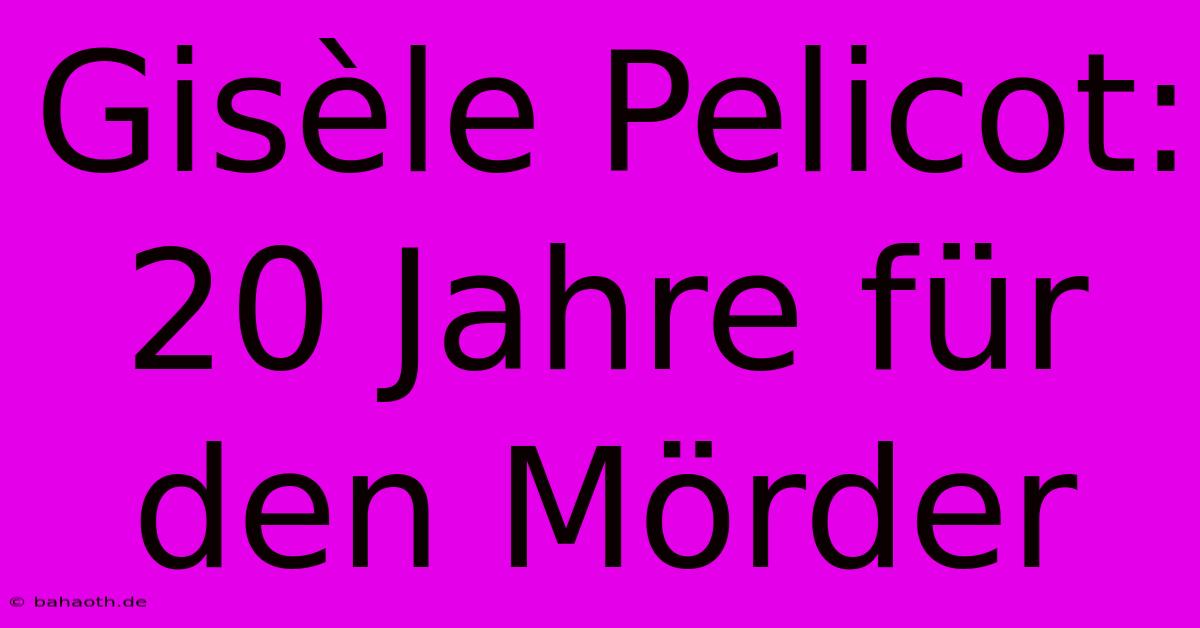 Gisèle Pelicot: 20 Jahre Für Den Mörder