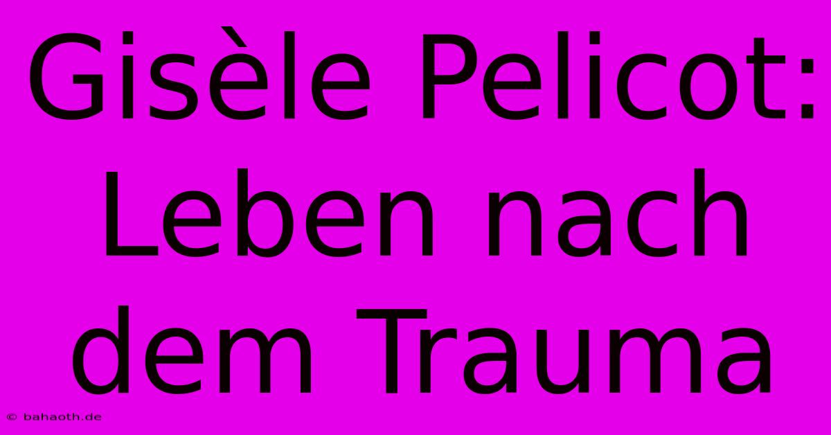 Gisèle Pelicot: Leben Nach Dem Trauma