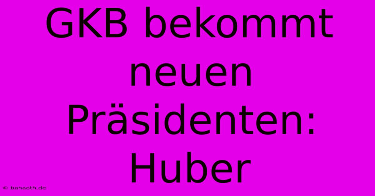 GKB Bekommt Neuen Präsidenten: Huber