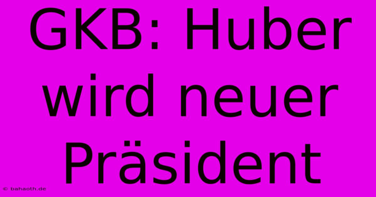 GKB: Huber Wird Neuer Präsident