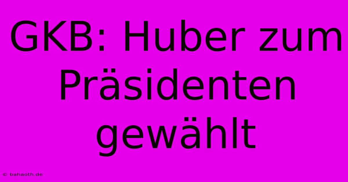 GKB: Huber Zum Präsidenten Gewählt