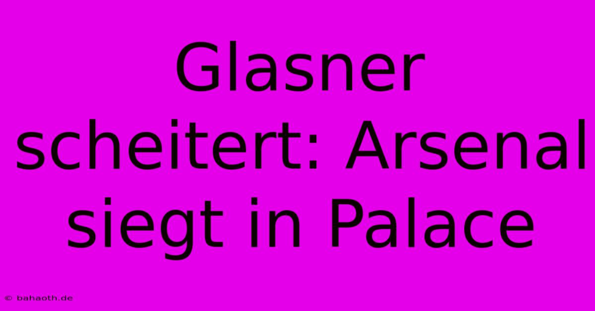 Glasner Scheitert: Arsenal Siegt In Palace