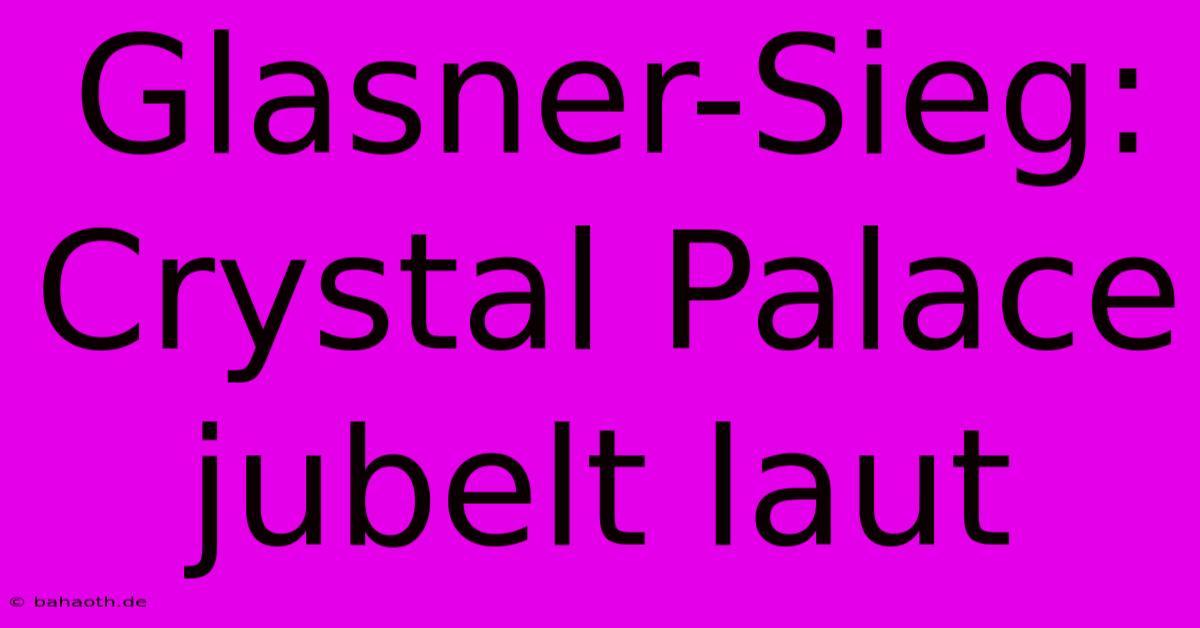 Glasner-Sieg: Crystal Palace Jubelt Laut