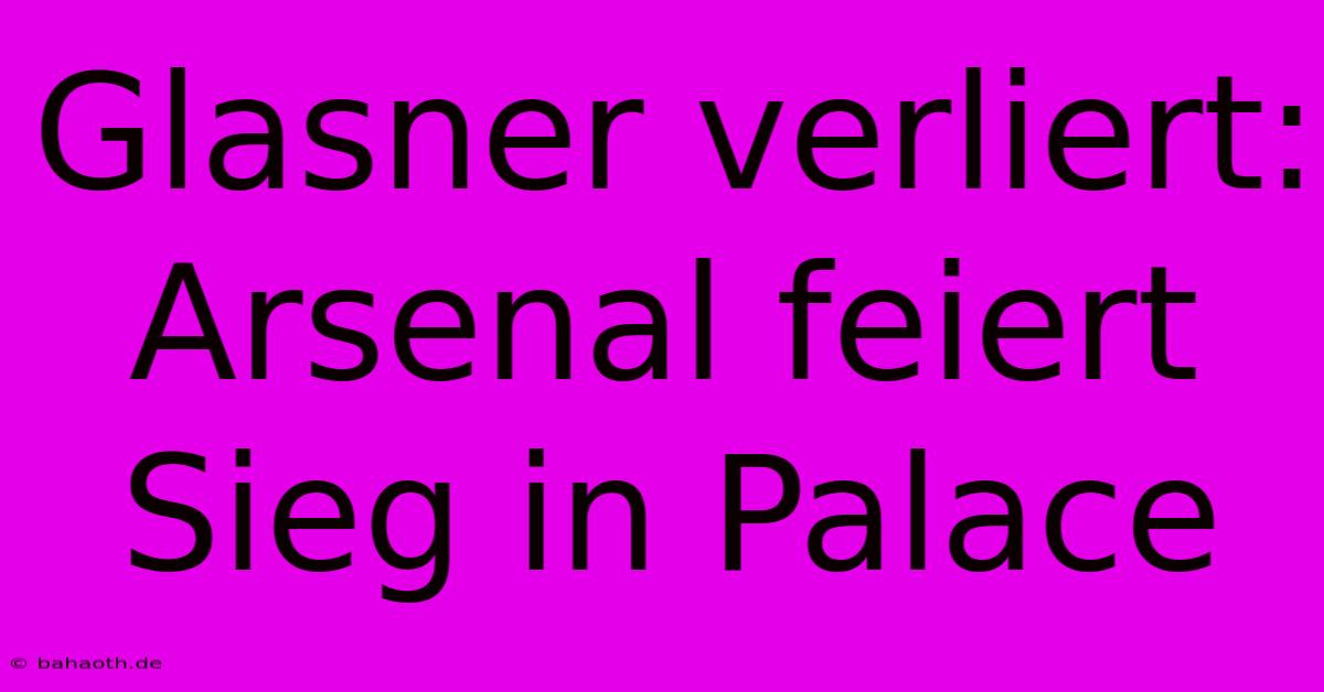 Glasner Verliert: Arsenal Feiert Sieg In Palace