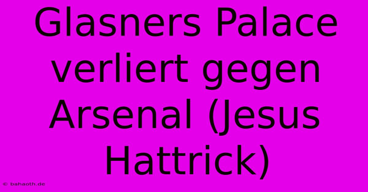 Glasners Palace Verliert Gegen Arsenal (Jesus Hattrick)