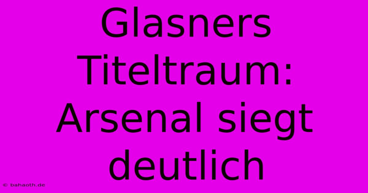 Glasners Titeltraum: Arsenal Siegt Deutlich