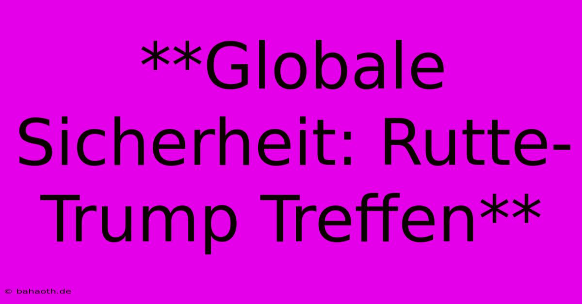 **Globale Sicherheit: Rutte-Trump Treffen**