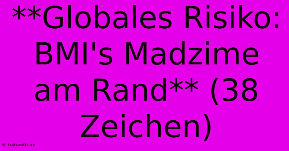 **Globales Risiko: BMI's Madzime Am Rand** (38 Zeichen)