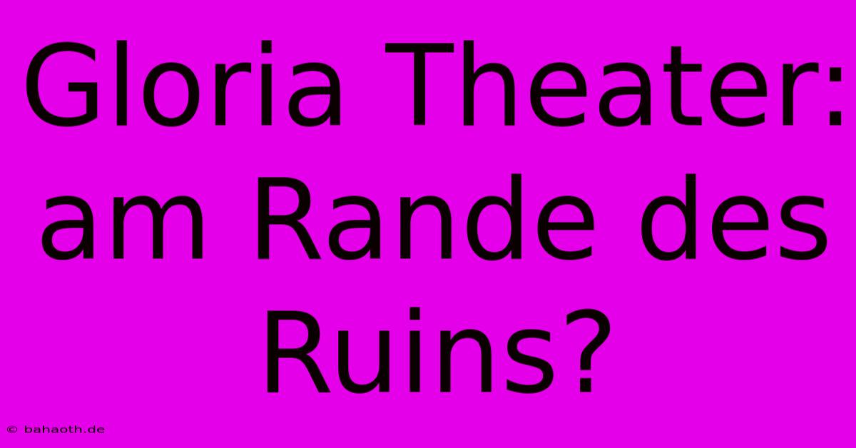 Gloria Theater:  Am Rande Des Ruins?