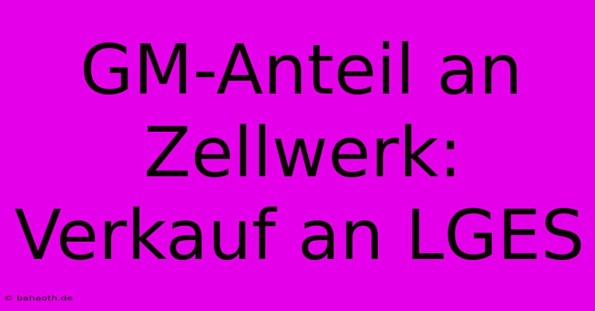 GM-Anteil An Zellwerk: Verkauf An LGES