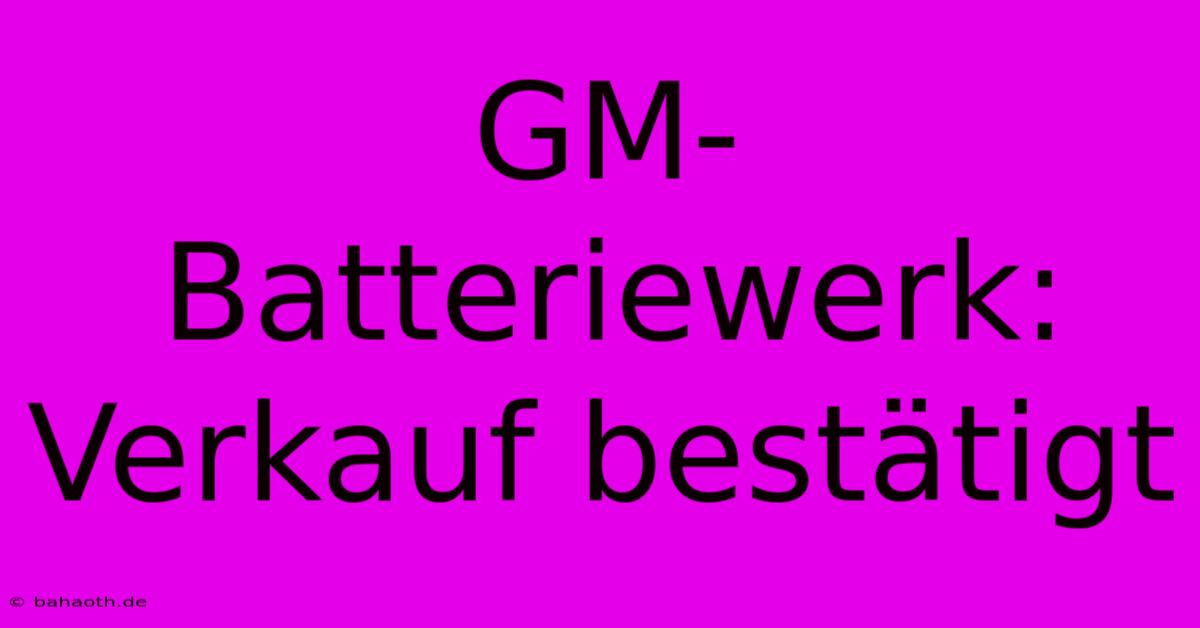 GM-Batteriewerk: Verkauf Bestätigt