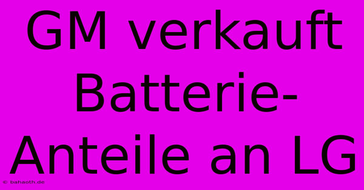 GM Verkauft Batterie-Anteile An LG