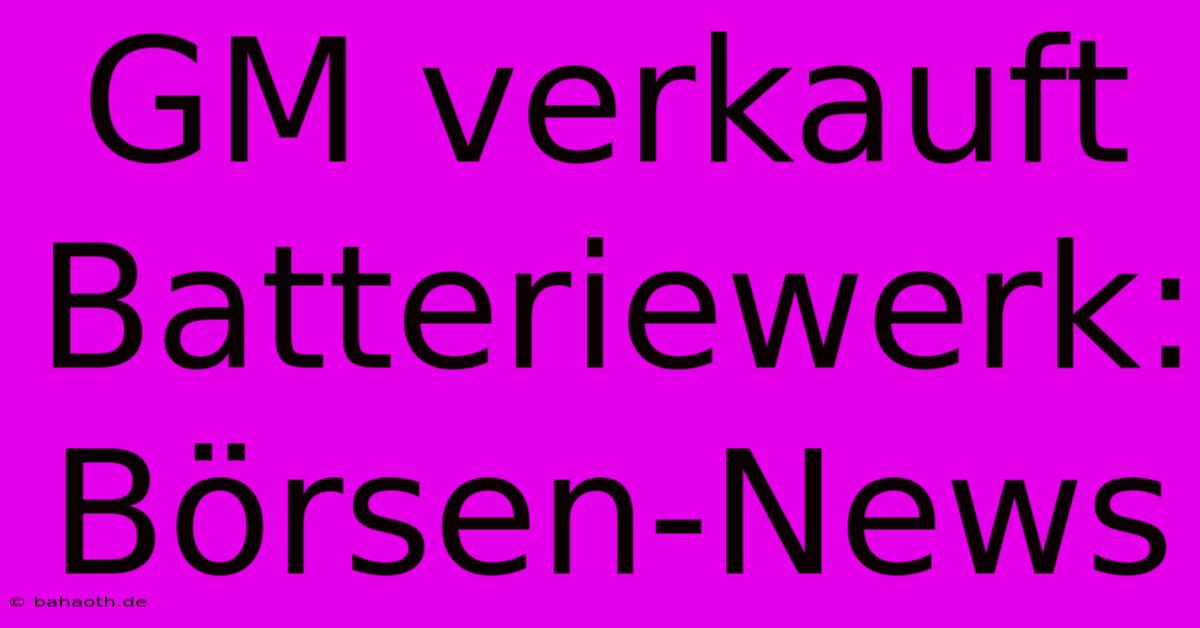 GM Verkauft Batteriewerk: Börsen-News