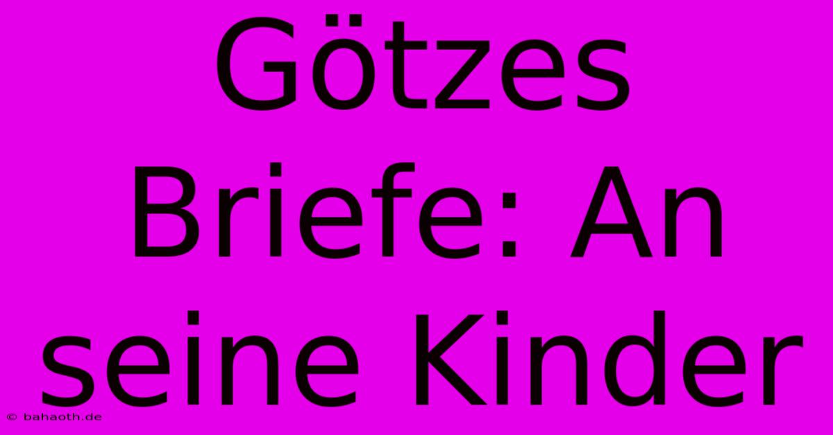 Götzes Briefe: An Seine Kinder