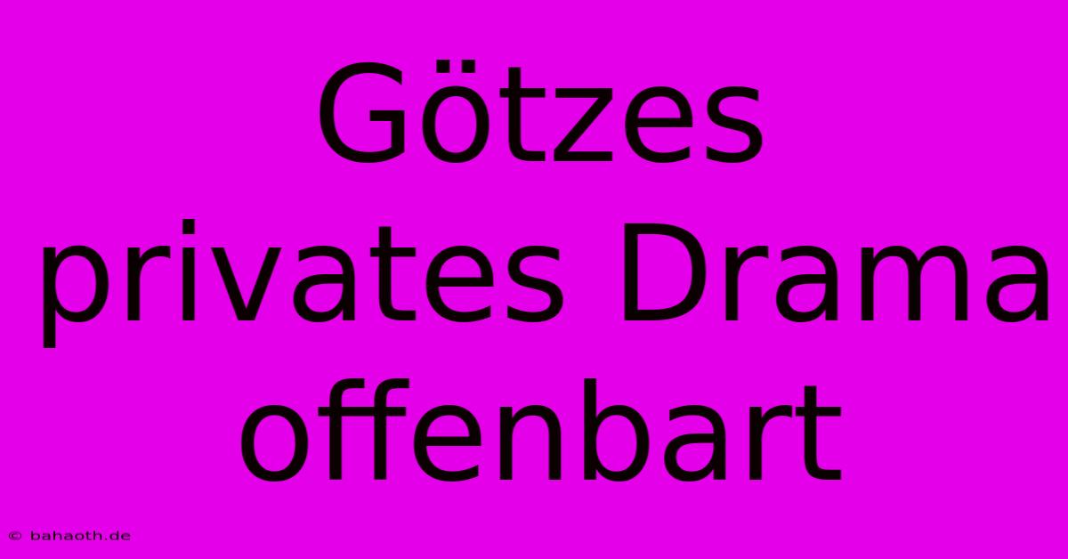 Götzes Privates Drama Offenbart