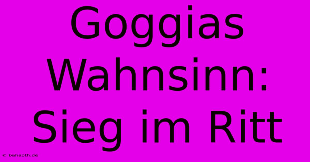 Goggias Wahnsinn: Sieg Im Ritt