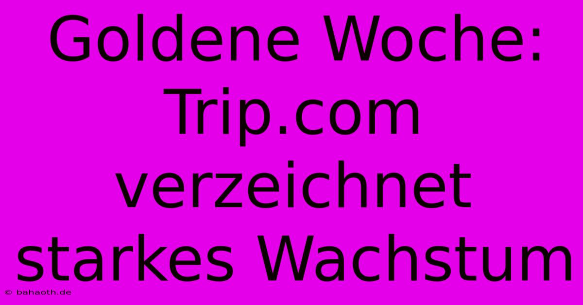 Goldene Woche: Trip.com Verzeichnet Starkes Wachstum