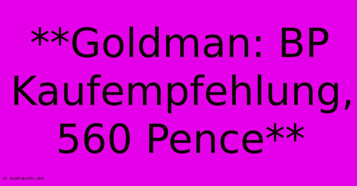 **Goldman: BP Kaufempfehlung, 560 Pence**