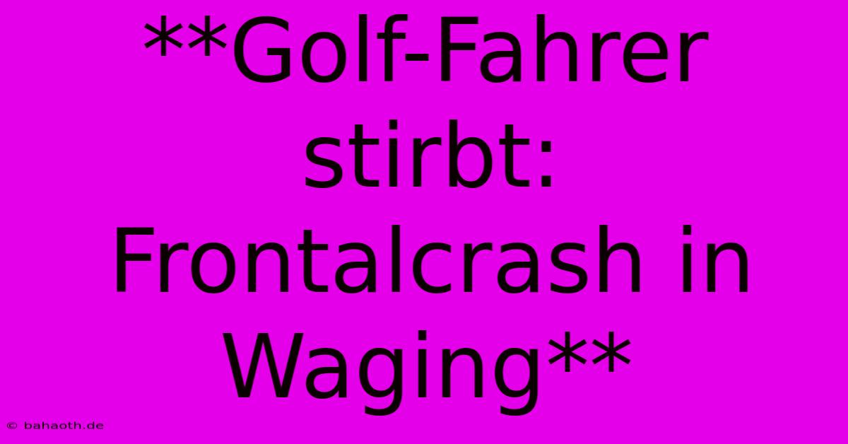 **Golf-Fahrer Stirbt: Frontalcrash In Waging**