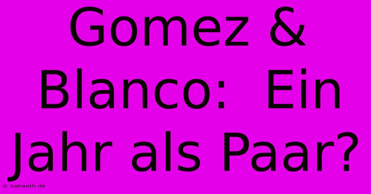 Gomez & Blanco:  Ein Jahr Als Paar?