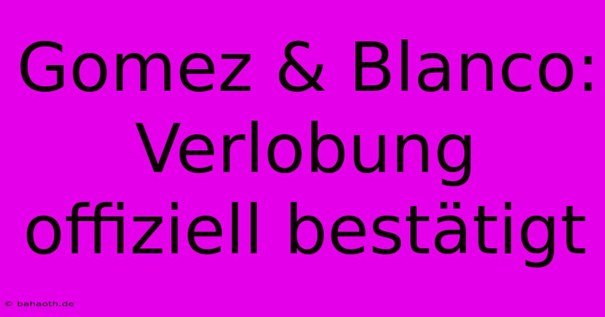 Gomez & Blanco: Verlobung Offiziell Bestätigt