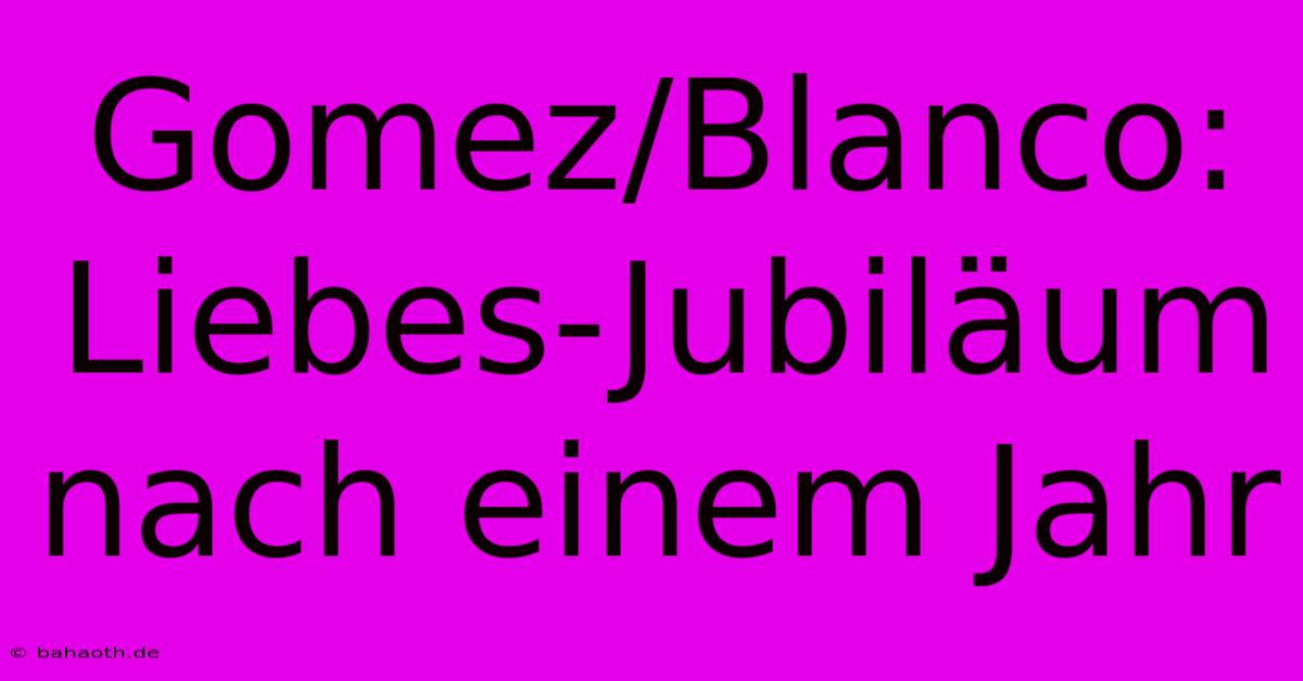 Gomez/Blanco:  Liebes-Jubiläum Nach Einem Jahr