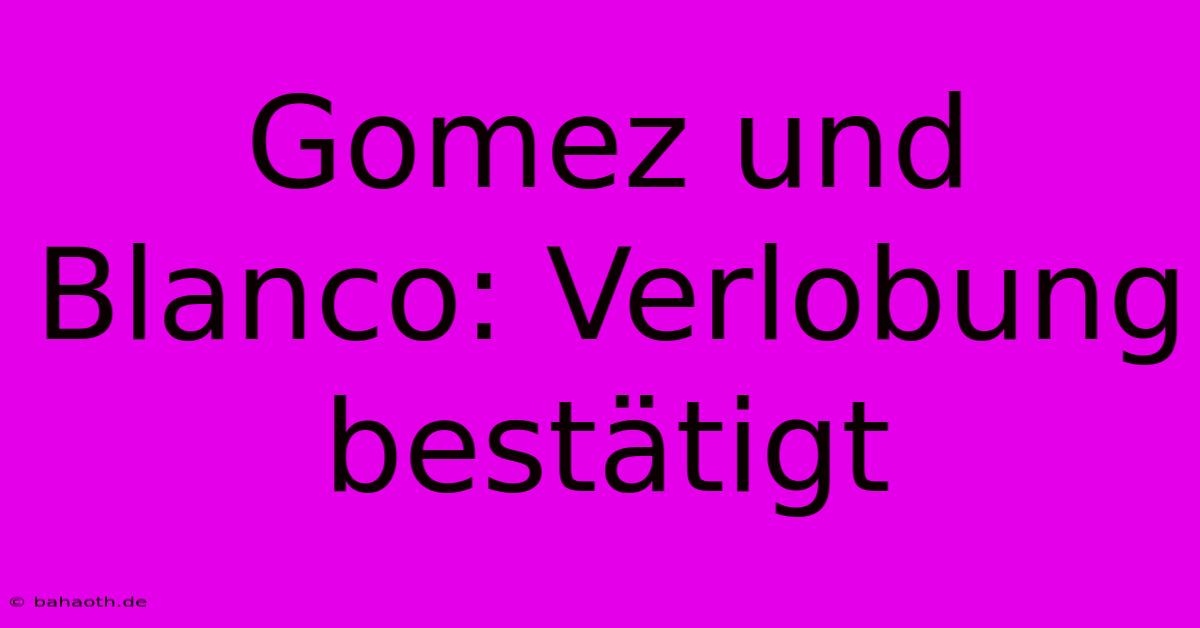 Gomez Und Blanco: Verlobung Bestätigt