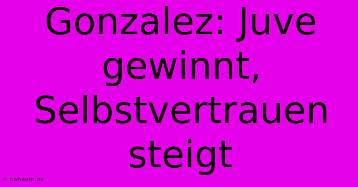 Gonzalez: Juve Gewinnt, Selbstvertrauen Steigt