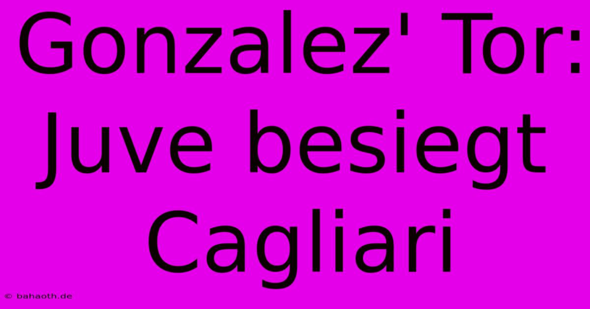 Gonzalez' Tor: Juve Besiegt Cagliari