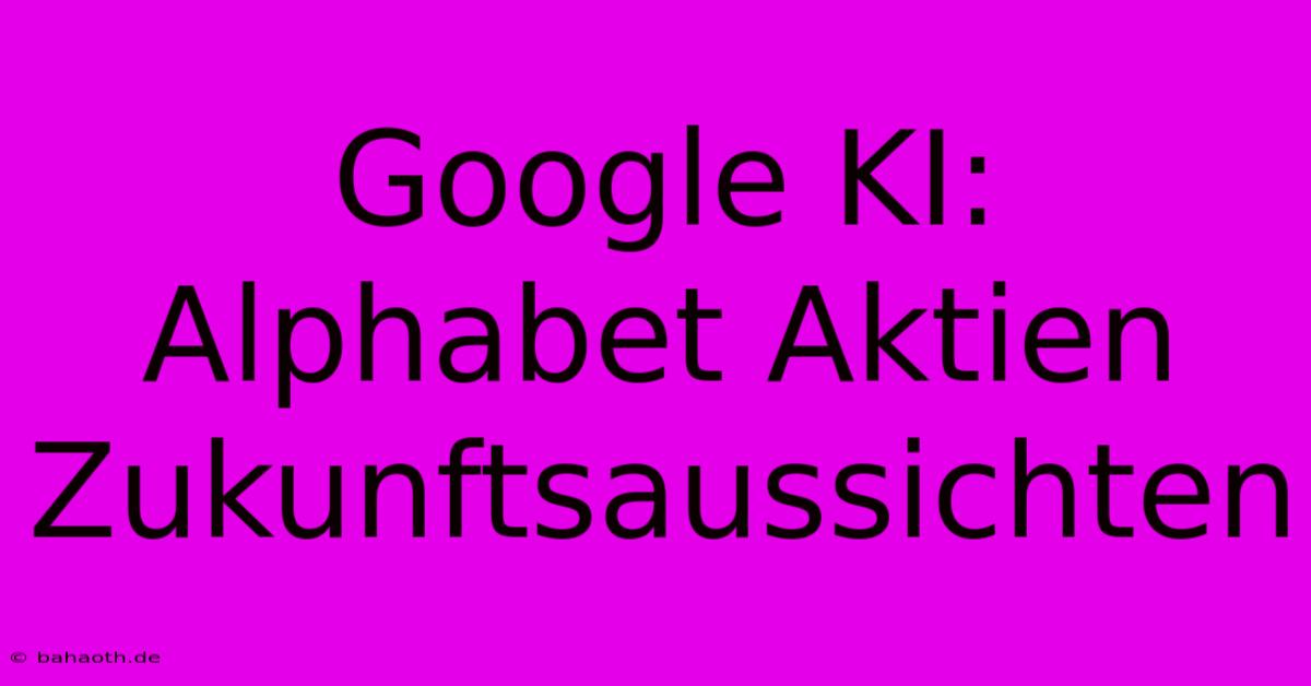 Google KI: Alphabet Aktien  Zukunftsaussichten