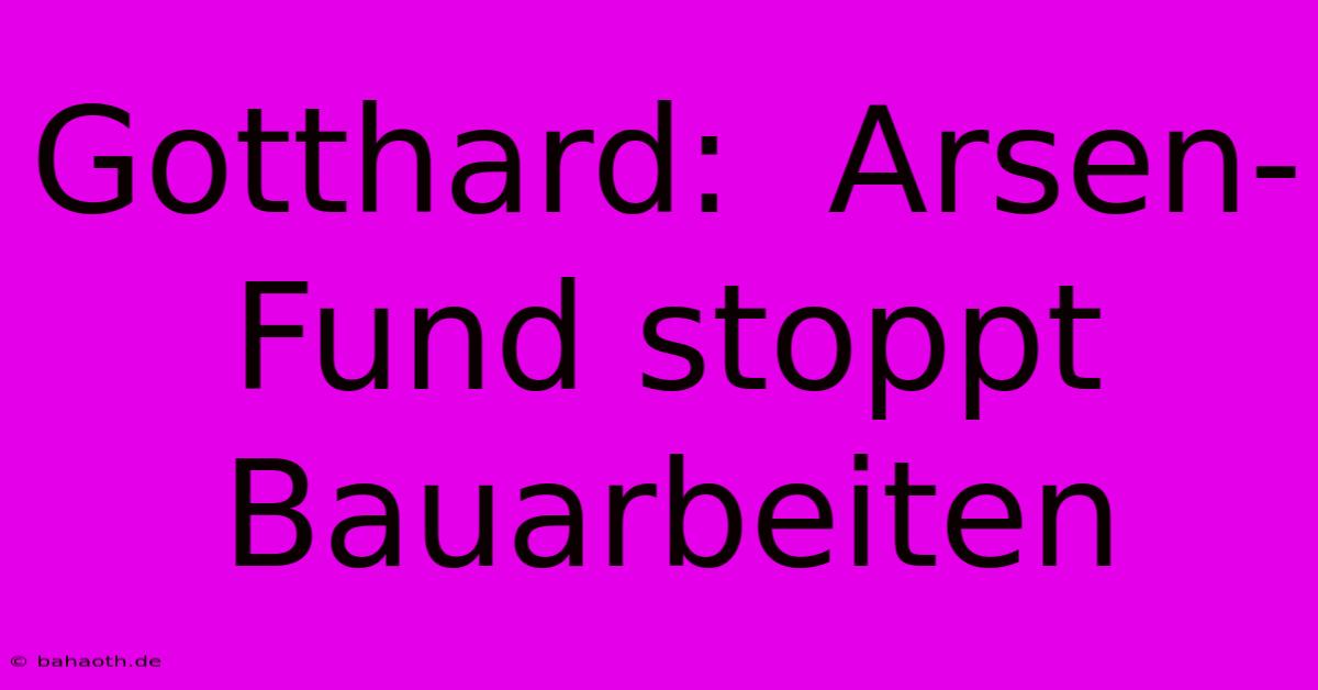 Gotthard:  Arsen-Fund Stoppt Bauarbeiten