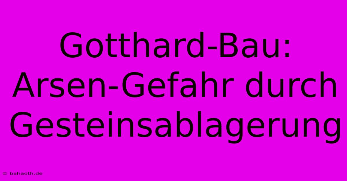 Gotthard-Bau: Arsen-Gefahr Durch Gesteinsablagerung