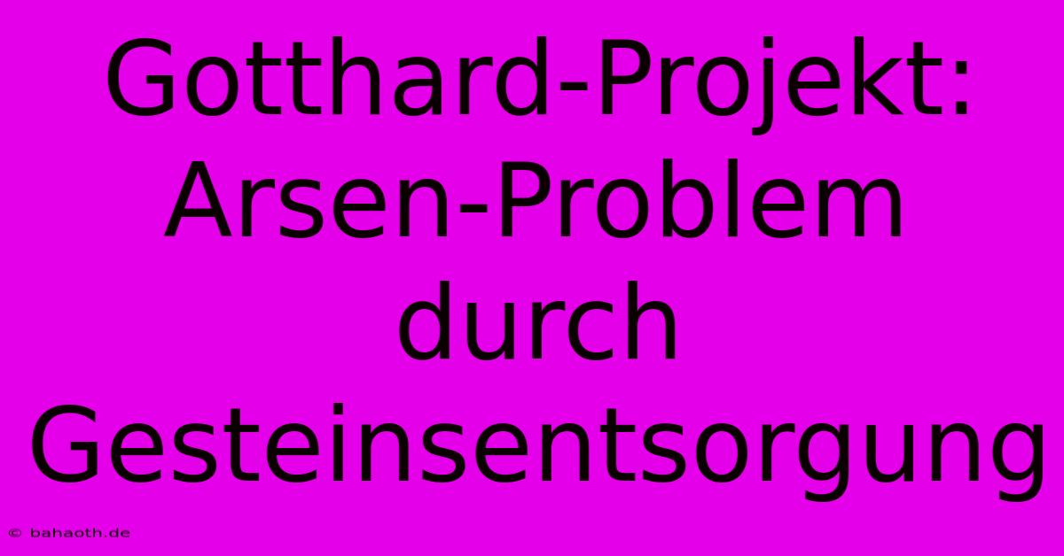 Gotthard-Projekt: Arsen-Problem Durch Gesteinsentsorgung