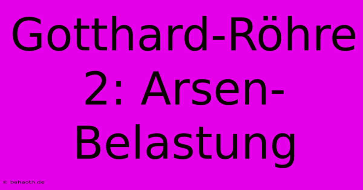 Gotthard-Röhre 2: Arsen-Belastung