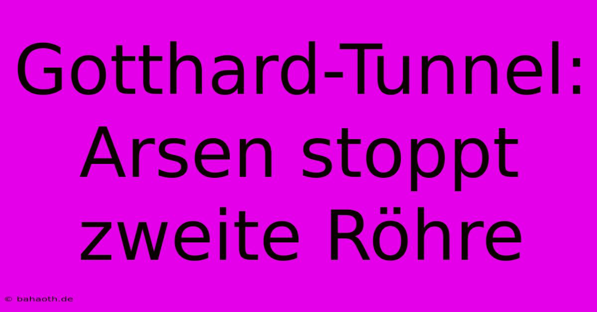 Gotthard-Tunnel:  Arsen Stoppt Zweite Röhre