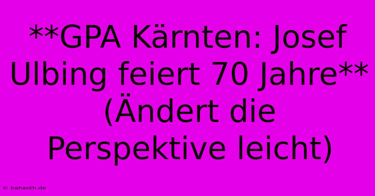 **GPA Kärnten: Josef Ulbing Feiert 70 Jahre** (Ändert Die Perspektive Leicht)