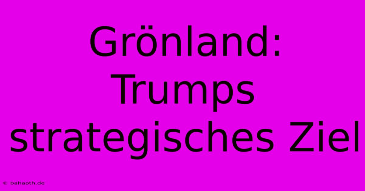 Grönland:  Trumps Strategisches Ziel