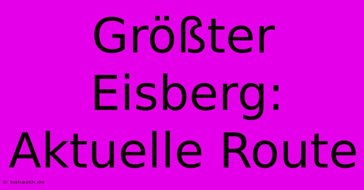 Größter Eisberg:  Aktuelle Route