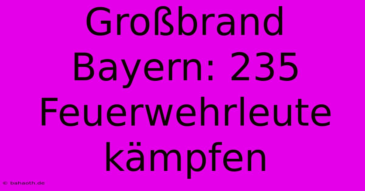 Großbrand Bayern: 235 Feuerwehrleute Kämpfen