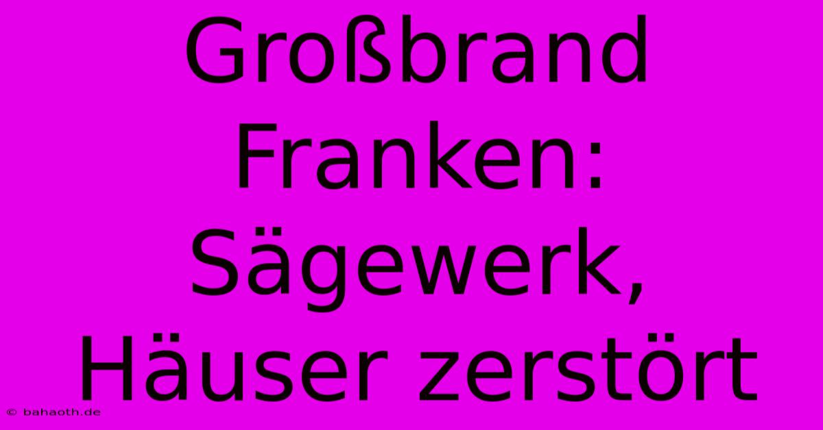 Großbrand Franken: Sägewerk, Häuser Zerstört