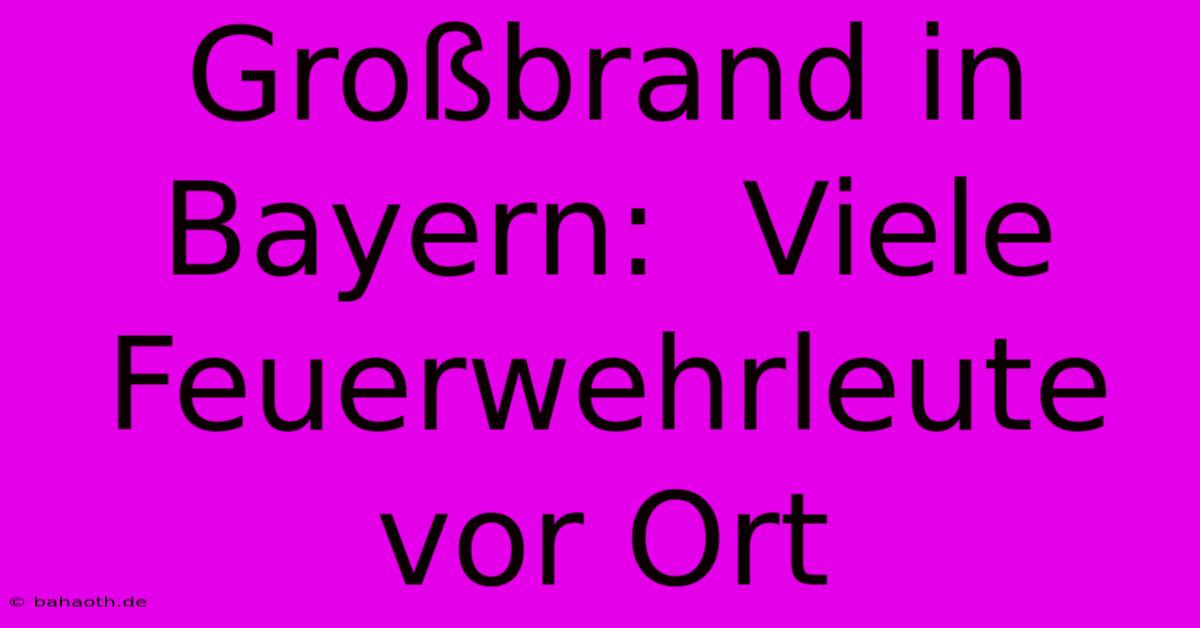 Großbrand In Bayern:  Viele Feuerwehrleute Vor Ort