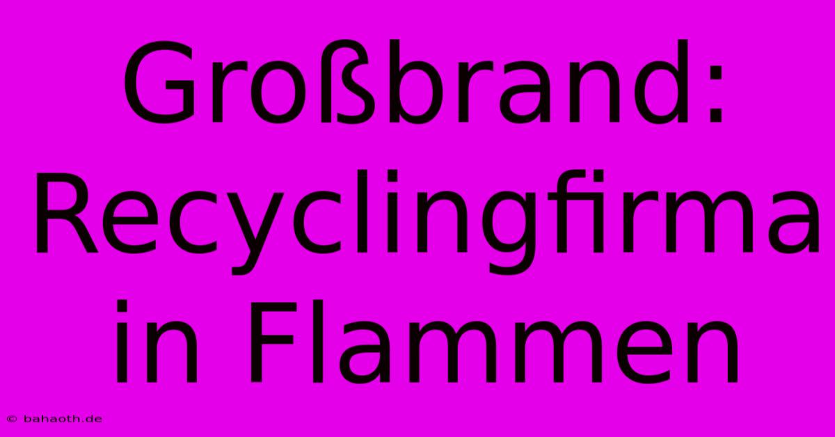 Großbrand: Recyclingfirma In Flammen