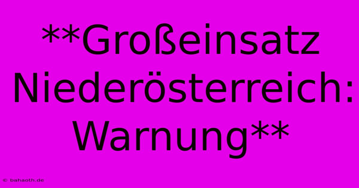 **Großeinsatz Niederösterreich: Warnung**