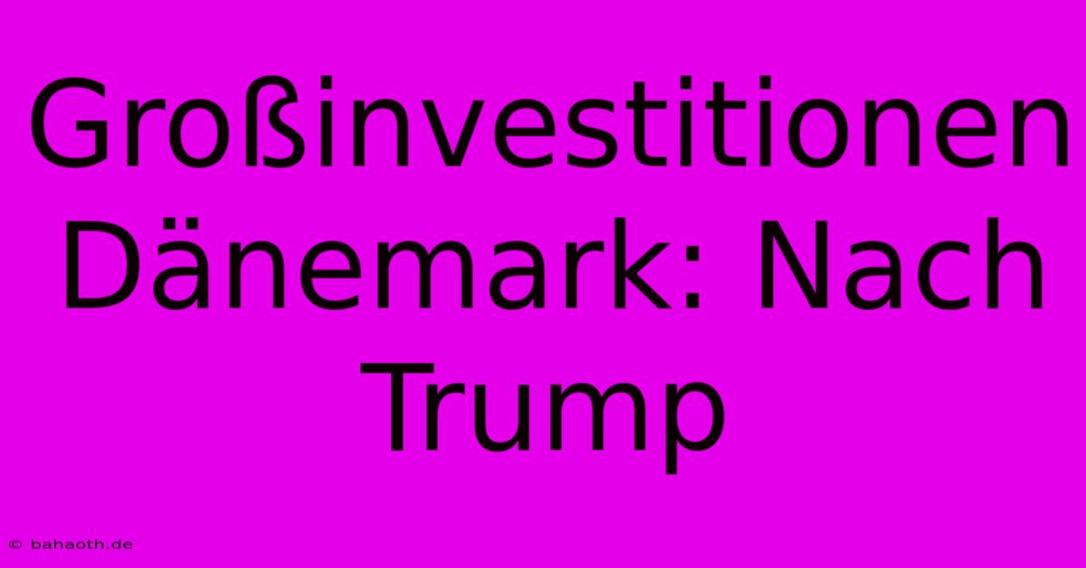 Großinvestitionen Dänemark: Nach Trump