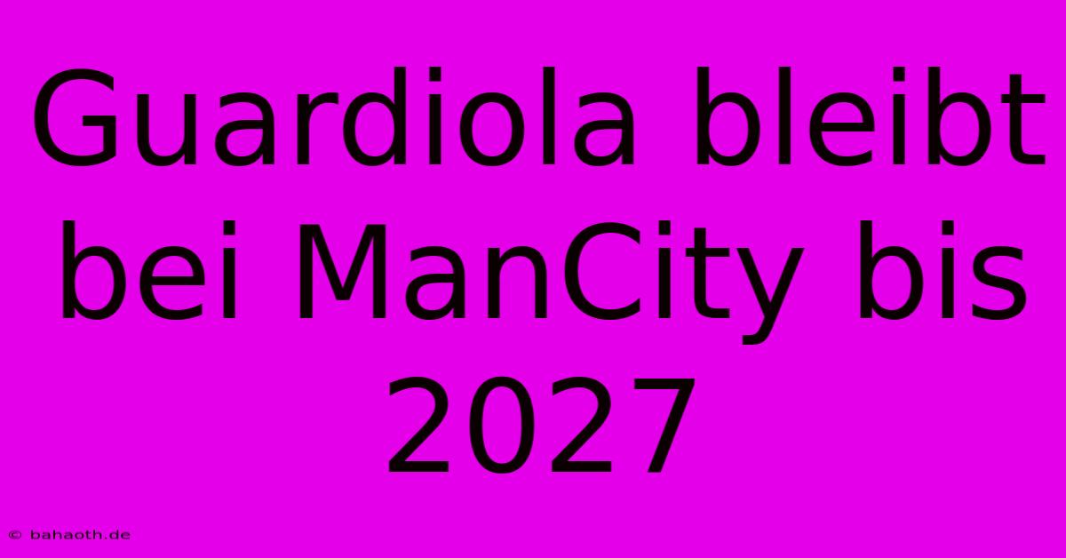 Guardiola Bleibt Bei ManCity Bis 2027