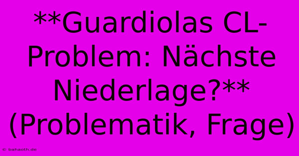 **Guardiolas CL-Problem: Nächste Niederlage?** (Problematik, Frage)