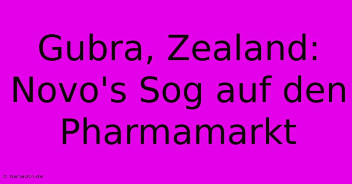 Gubra, Zealand:  Novo's Sog Auf Den Pharmamarkt